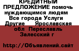 КРЕДИТНЫЙ ПРЕДЛОЖЕНИЕ помочь нуждающимся людям - Все города Услуги » Другие   . Ярославская обл.,Переславль-Залесский г.